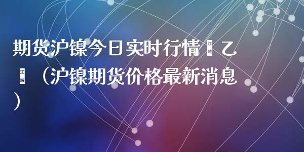 期货沪镍今日实时行情苯乙烯（沪镍期货价格最新消息）_https://www.xyskdbj.com_期货学院_第1张