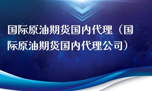 国际原油期货国内代理（国际原油期货国内代理公司）_https://www.xyskdbj.com_期货学院_第1张