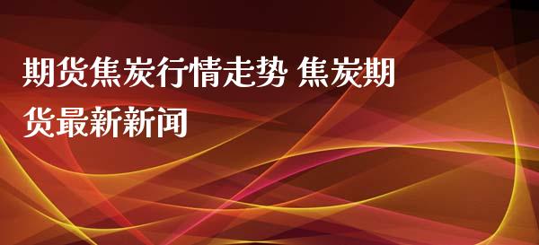 期货焦炭行情走势 焦炭期货最新新闻_https://www.xyskdbj.com_期货学院_第1张