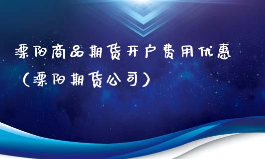 溧阳商品期货开户费用优惠（溧阳期货公司）_https://www.xyskdbj.com_原油行情_第1张