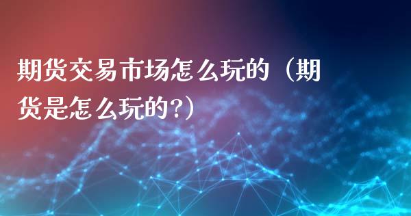 期货交易市场怎么玩的（期货是怎么玩的?）_https://www.xyskdbj.com_原油直播_第1张