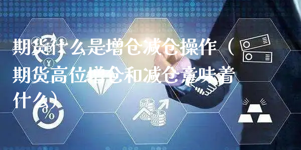 期货什么是增仓减仓操作（期货高位增仓和减仓意味着什么）_https://www.xyskdbj.com_原油行情_第1张