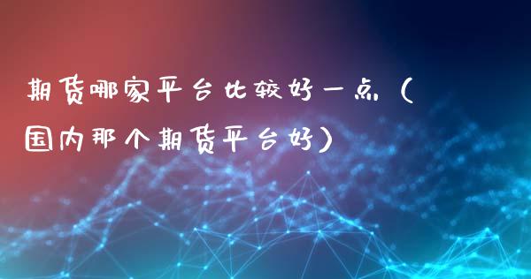 期货哪家平台比较好一点（国内那个期货平台好）_https://www.xyskdbj.com_期货学院_第1张