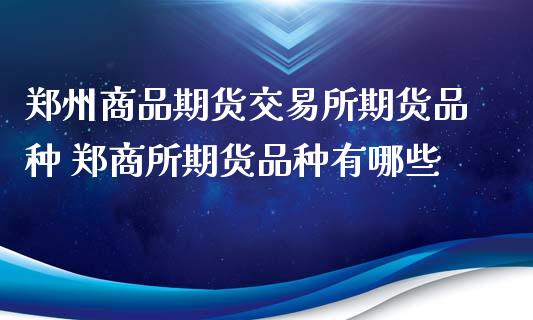 郑州商品期货交易所期货品种 郑商所期货品种有哪些_https://www.xyskdbj.com_期货手续费_第1张