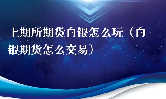 上期所期货白银怎么玩（白银期货怎么交易）_https://www.xyskdbj.com_期货学院_第1张