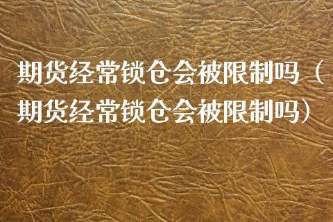 期货经常锁仓会被限制吗（期货经常锁仓会被限制吗）_https://www.xyskdbj.com_原油直播_第1张