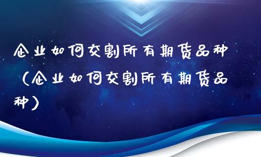 企业如何交割所有期货品种（企业如何交割所有期货品种）_https://www.xyskdbj.com_期货学院_第1张