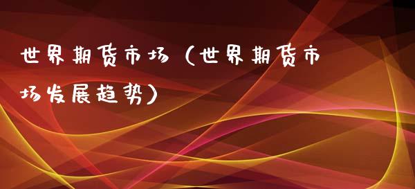 世界期货市场（世界期货市场发展趋势）_https://www.xyskdbj.com_原油行情_第1张