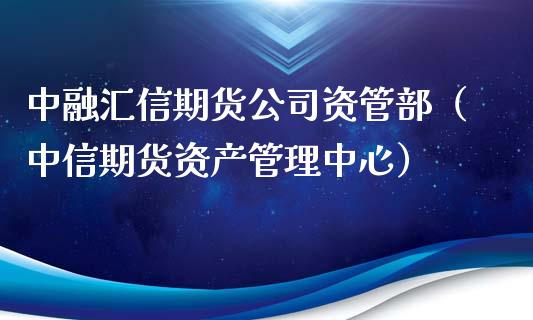 中融汇信期货公司资管部（中信期货资产管理中心）_https://www.xyskdbj.com_期货手续费_第1张