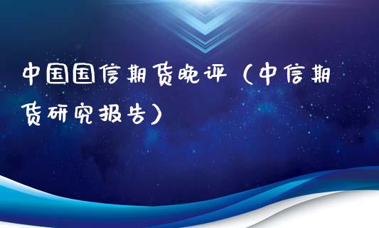 中国国信期货晚评（中信期货研究报告）_https://www.xyskdbj.com_期货行情_第1张