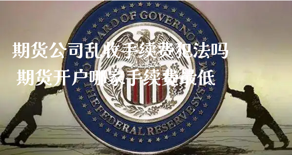 期货公司乱收手续费犯法吗 期货开户哪家手续费最低_https://www.xyskdbj.com_原油行情_第1张