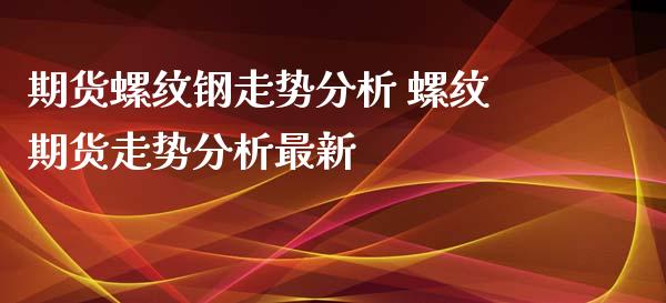 期货螺纹钢走势分析 螺纹期货走势分析最新_https://www.xyskdbj.com_期货学院_第1张