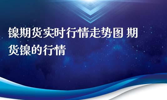 镍期货实时行情走势图 期货镍的行情_https://www.xyskdbj.com_期货平台_第1张