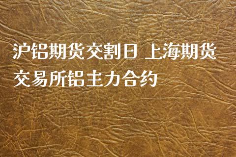 沪铝期货交割日 上海期货交易所铝主力合约_https://www.xyskdbj.com_期货学院_第1张