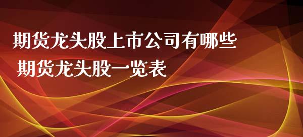 期货龙头股上市公司有哪些 期货龙头股一览表_https://www.xyskdbj.com_期货手续费_第1张