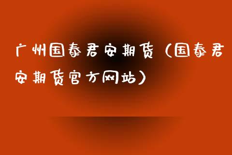 广州国泰君安期货（国泰君安期货官方网站）_https://www.xyskdbj.com_期货学院_第1张