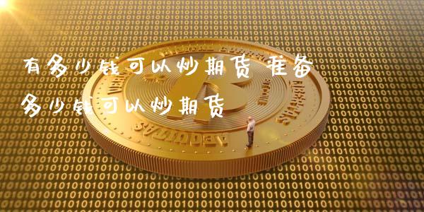 有多少钱可以炒期货 准备多少钱可以炒期货_https://www.xyskdbj.com_期货平台_第1张