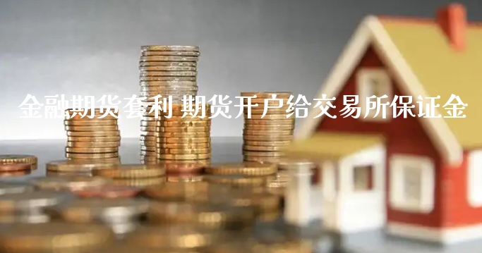 金融期货套利 期货开户给交易所保证金_https://www.xyskdbj.com_期货行情_第1张