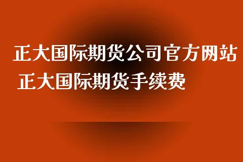 正大国际期货公司官方网站 正大国际期货手续费_https://www.xyskdbj.com_期货行情_第1张