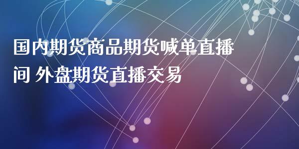 国内期货商品期货喊单直播间 外盘期货直播交易_https://www.xyskdbj.com_期货学院_第1张