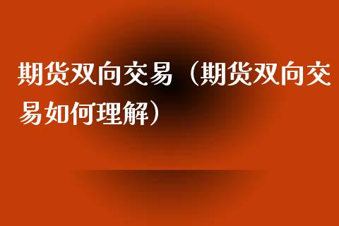 期货双向交易（期货双向交易如何理解）_https://www.xyskdbj.com_期货手续费_第1张