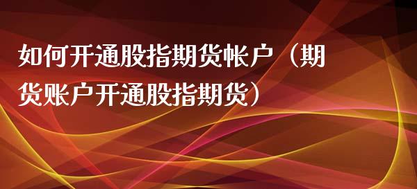 如何开通股指期货帐户（期货账户开通股指期货）_https://www.xyskdbj.com_期货行情_第1张