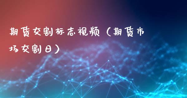 期货交割标志视频（期货市场交割日）_https://www.xyskdbj.com_期货平台_第1张