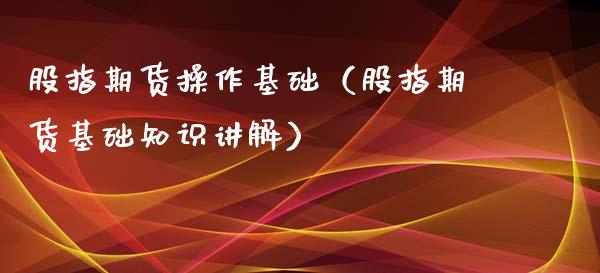 股指期货操作基础（股指期货基础知识讲解）_https://www.xyskdbj.com_期货学院_第1张