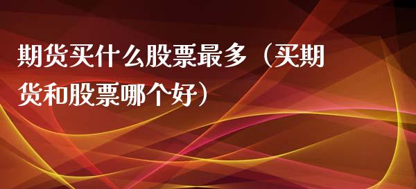 期货买什么股票最多（买期货和股票哪个好）_https://www.xyskdbj.com_原油直播_第1张