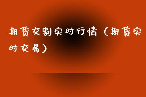 期货交割实时行情（期货实时交易）_https://www.xyskdbj.com_原油直播_第1张