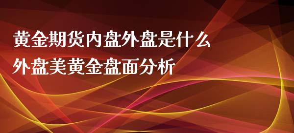 黄金期货内盘外盘是什么 外盘美黄金盘面分析_https://www.xyskdbj.com_期货行情_第1张