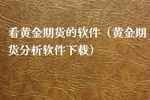 看黄金期货的软件（黄金期货分析软件下载）_https://www.xyskdbj.com_原油行情_第1张