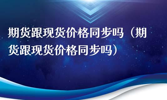 期货跟现货价格同步吗（期货跟现货价格同步吗）_https://www.xyskdbj.com_原油行情_第1张