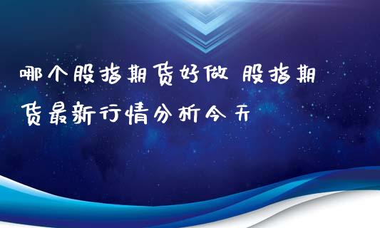 哪个股指期货好做 股指期货最新行情分析今天_https://www.xyskdbj.com_原油行情_第1张