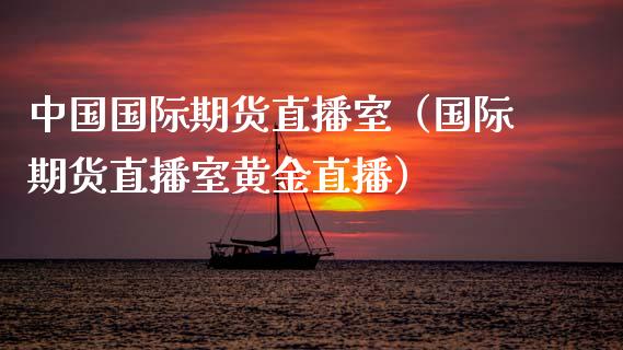 中国国际期货直播室（国际期货直播室黄金直播）_https://www.xyskdbj.com_期货学院_第1张