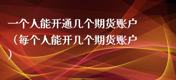 一个人能开通几个期货账户（每个人能开几个期货账户）_https://www.xyskdbj.com_原油行情_第1张