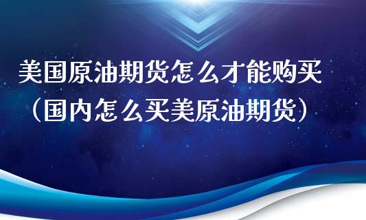 美国原油期货怎么才能购买（国内怎么买美原油期货）_https://www.xyskdbj.com_期货行情_第1张