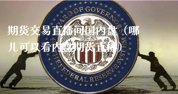 期货交易直播间国内盘（哪儿可以看内盘期货直播）_https://www.xyskdbj.com_期货行情_第1张