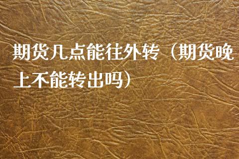 期货几点能往外转（期货晚上不能转出吗）_https://www.xyskdbj.com_原油直播_第1张