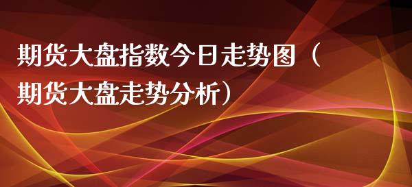 期货大盘指数今日走势图（期货大盘走势分析）_https://www.xyskdbj.com_期货手续费_第1张