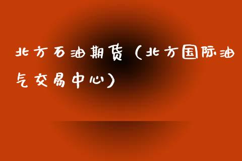 北方石油期货（北方国际油气交易中心）_https://www.xyskdbj.com_原油行情_第1张