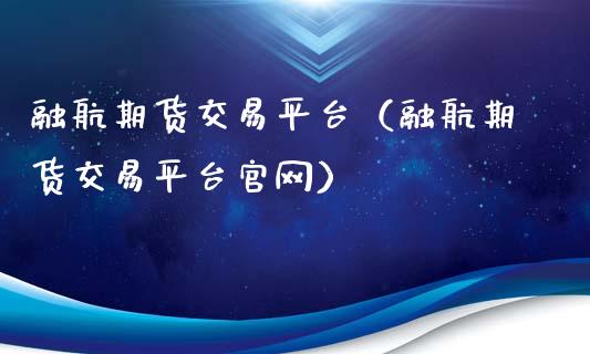 融航期货交易平台（融航期货交易平台官网）_https://www.xyskdbj.com_原油行情_第1张