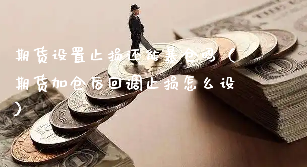 期货设置止损还能暴仓吗（期货加仓后回调止损怎么设）_https://www.xyskdbj.com_期货平台_第1张