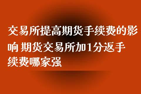 交易所提高期货手续费的影响 期货交易所加1分返手续费哪家强_https://www.xyskdbj.com_期货学院_第1张