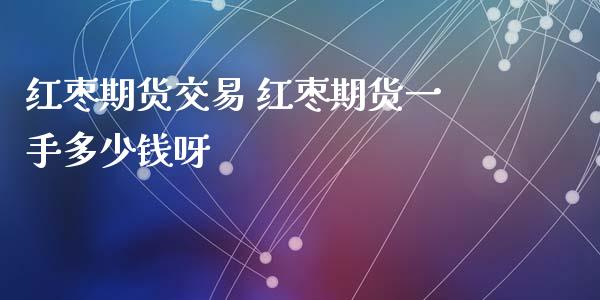 红枣期货交易 红枣期货一手多少钱呀_https://www.xyskdbj.com_期货学院_第1张