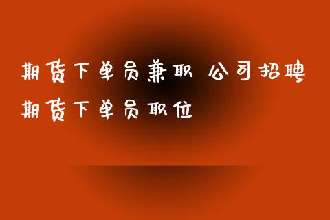 期货下单员兼职 公司招聘期货下单员职位_https://www.xyskdbj.com_期货平台_第1张