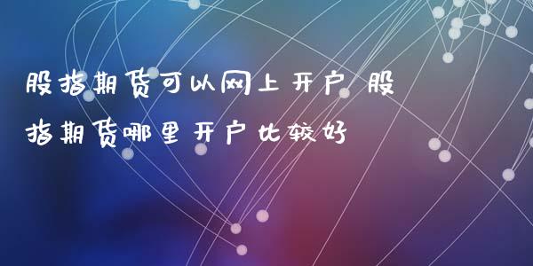 股指期货可以网上开户 股指期货哪里开户比较好_https://www.xyskdbj.com_原油行情_第1张