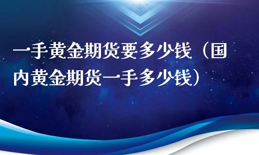 一手黄金期货要多少钱（国内黄金期货一手多少钱）_https://www.xyskdbj.com_原油行情_第1张