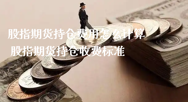 股指期货持仓费用怎么计算 股指期货持仓收费标准_https://www.xyskdbj.com_期货学院_第1张