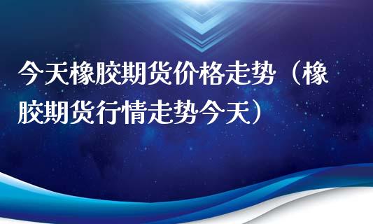 今天橡胶期货价格走势（橡胶期货行情走势今天）_https://www.xyskdbj.com_期货行情_第1张